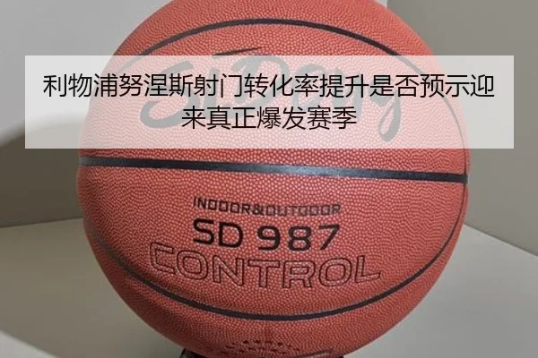 利物浦努涅斯射门转化率提升是否预示迎来真正爆发赛季