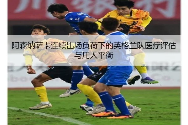 阿森纳萨卡连续出场负荷下的英格兰队医疗评估与用人平衡