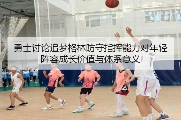 勇士讨论追梦格林防守指挥能力对年轻阵容成长价值与体系意义