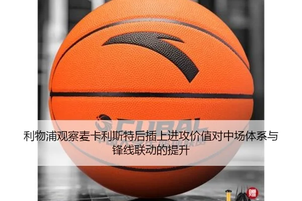 利物浦观察麦卡利斯特后插上进攻价值对中场体系与锋线联动的提升
