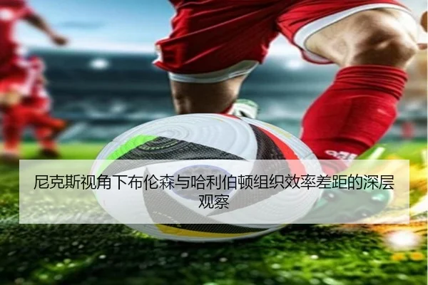 尼克斯视角下布伦森与哈利伯顿组织效率差距的深层观察