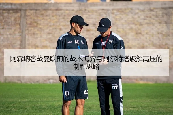 阿森纳客战曼联前的战术博弈与阿尔特塔破解高压的制胜思路