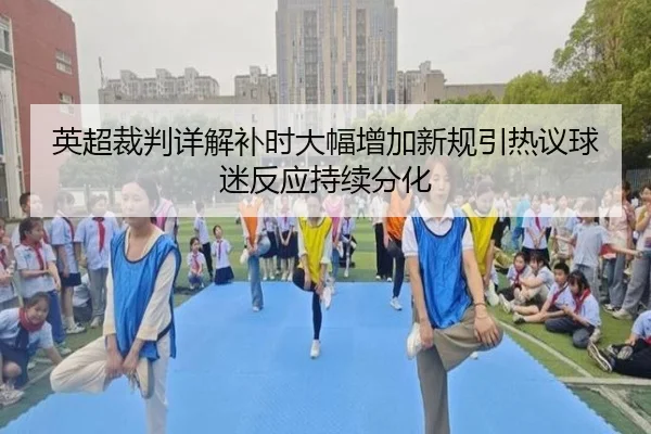 英超裁判详解补时大幅增加新规引热议球迷反应持续分化